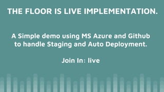 THE FLOOR IS LIVE IMPLEMENTATION.
A Simple demo using MS Azure and Github
to handle Staging and Auto Deployment.
Join In: live
 