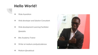 Hello World!
❖ Wale Ayandiran
❖ Web developer and Solution Consultant
❖ Web development Learning Facilitator
@ekobits
❖ Bits Academy Trainer
❖ Writer at medium.com/justcodenow
❖ Medium @waleloud
 
