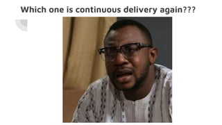 Which one is continuous delivery again???
 