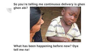 So you're telling me continuous delivery is ghen
ghen abi?
What has been happening before now? Oya
tell me na!
 