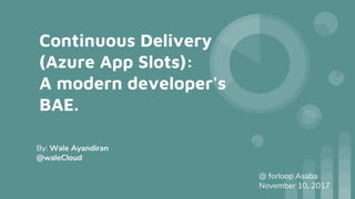 Continuous Delivery
(Azure App Slots):
A modern developer's
BAE.
By: Wale Ayandiran
@waleCloud
@ forloop Asaba
November 10, 2017
 