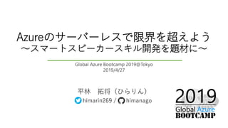 Azureのサーバーレスで限界を超えよう
～スマートスピーカースキル開発を題材に～
平林 拓将（ひらりん）
himarin269 / himanago
Global Azure Bootcamp 2019@Tokyo
2019/4/27
 