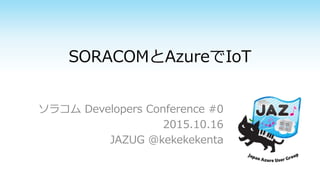 SORACOMとAzureでIoT
ソラコム Developers Conference #0
2015.10.16
JAZUG @kekekekenta
 