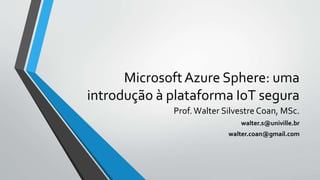 MicrosoftAzure Sphere: uma
introdução à plataforma IoT segura
Prof.Walter Silvestre Coan, MSc.
walter.s@univille.br
walter.coan@gmail.com
 