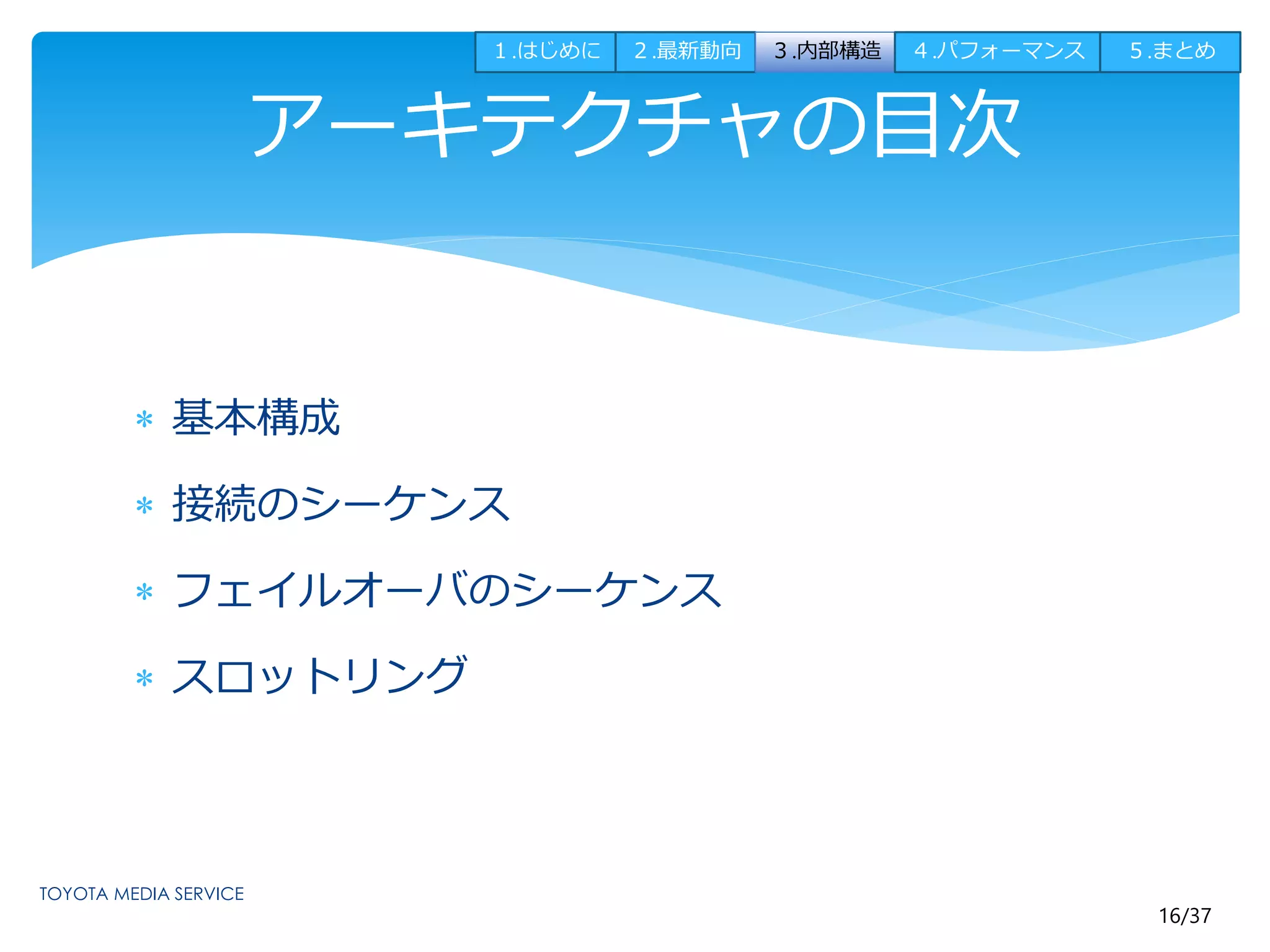 16/37 
アーキテクチャの目次 
 基本構成 
 接続のシーケンス 
 フェイルオーバのシーケンス 
 スロットリング 
１.はじめに２.最新動向３.内部構造４.パフォーマンス５.まとめ 
 