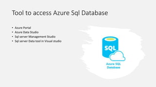 Tool to access Azure Sql Database
• Azure Portal
• Azure Data Studio
• Sql server Management Studio
• Sql server Data tool in Visual studio
 