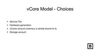 vCore Model - Choices
 Service Tier
 Hardware generation
 vCores amount (memory is strictly bound to it)
 Storage amount
 