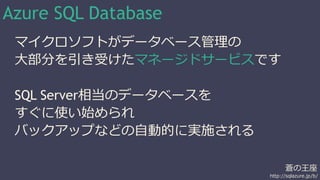蒼の王座 
Azure SQL Database 
マイクロソフトがデータベース管理の 
大部分を引き受けたマネージドサービスです 
http://sqlazure.jp/b/ 
SQL Server相当のデータベースを 
すぐに使い始められ ...