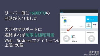 蒼の王座 
http://sqlazure.jp/b/ 
サーバー毎に1600DTUの 
制限が入りました 
カスタマサポートに 
連絡すれば制限を緩和可能 
Web、Businessエディションは 
上限150個 
 
