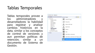 Tablas Temporales
Tablas temporales provee a
los administradores y
desarrolladores la habilidad
para registrar y analizar
cambios históricos en la
data, similar a los conceptos
de control de versiones y
aun permitan políticas de
retención, similar a un
documento de Sistema de
Gestión.
 