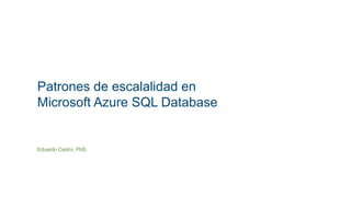 Patrones de escalalidad en
Microsoft Azure SQL Database
Eduardo Castro, PhD.
 