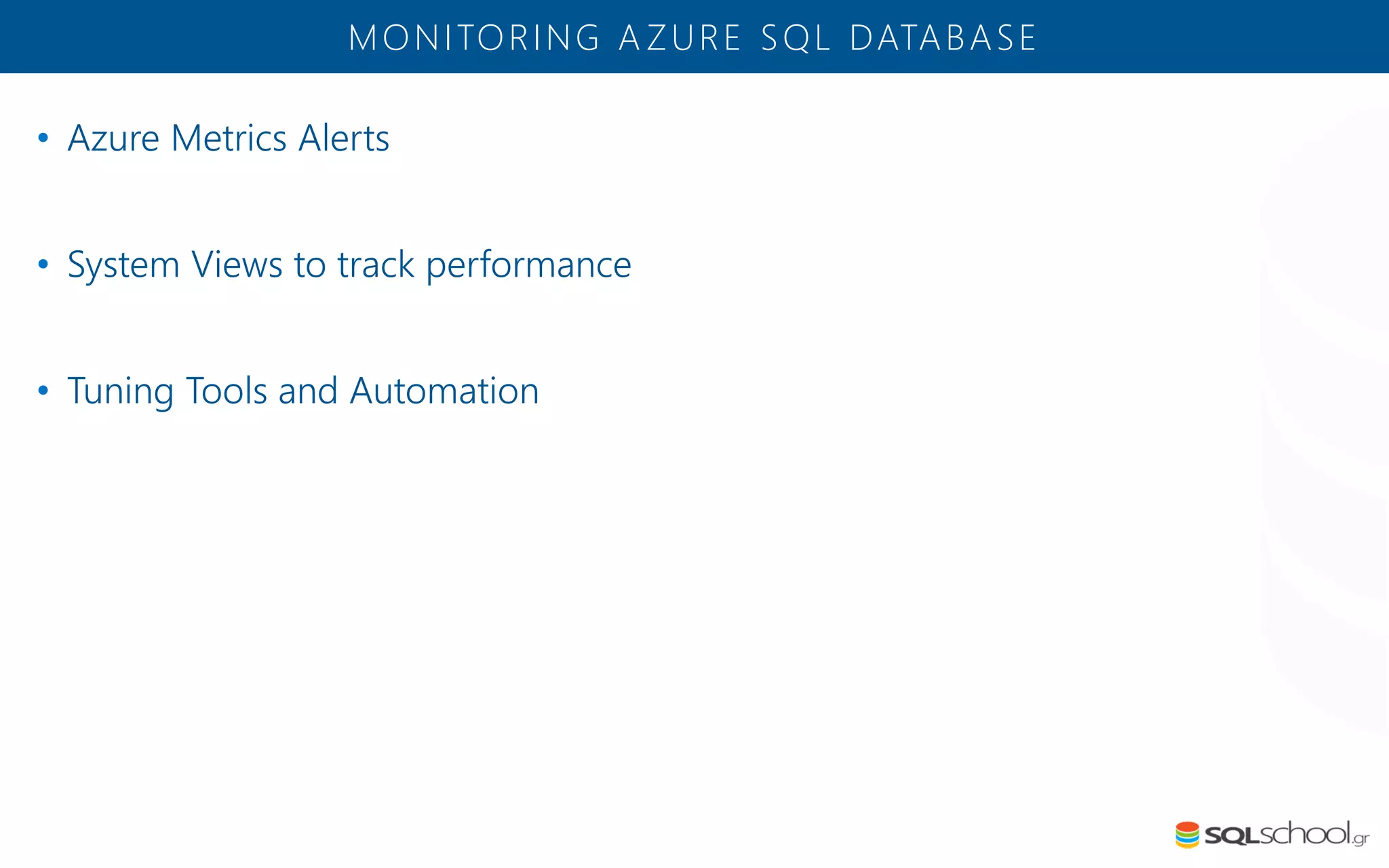 • Azure Metrics Alerts • System Views to track performance • Tuning Tools and Automation MONITORING A ZURE SQL DATABASE 