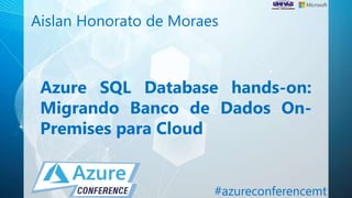 Azure SQL Database hands-on:
Migrando Banco de Dados On-
Premises para Cloud
Aislan Honorato de Moraes
#azureconferencemt
 