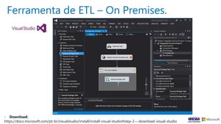 - Download:
https://docs.microsoft.com/pt-br/visualstudio/install/install-visual-studio#step-2---download-visual-studio
Ferramenta de ETL – On Premises.
 