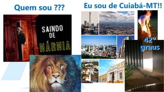 Quem sou ??? Eu sou de Cuiabá-MT!!
42º
graus
42º
graus
 