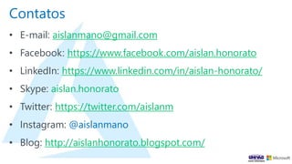 Contatos
• E-mail: aislanmano@gmail.com
• Facebook: https://www.facebook.com/aislan.honorato
• LinkedIn: https://www.linkedin.com/in/aislan-honorato/
• Skype: aislan.honorato
• Twitter: https://twitter.com/aislanm
• Instagram: @aislanmano
• Blog: http://aislanhonorato.blogspot.com/
 