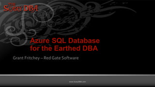 Grant Fritchey | www.ScaryDBA.com
www.ScaryDBA.com
Azure SQL Database
for the Earthed DBA
Grant Fritchey – Red Gate Software
 
