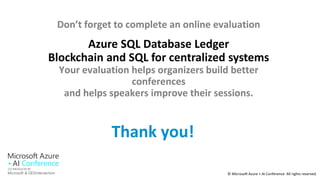 © Microsoft Azure + AI Conference All rights reserved.
Don’t forget to complete an online evaluation
Azure SQL Database Ledger
Blockchain and SQL for centralized systems
Your evaluation helps organizers build better
conferences
and helps speakers improve their sessions.
Thank you!
 
