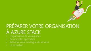 PRÉPARER VOTRE ORGANISATION
À AZURE STACK
• L’organisation de vos équipes
• De nouvelles approches
• Refondre votre catalogue de services
• La formation
 