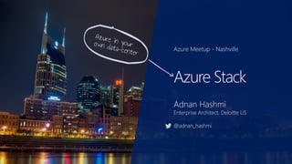 Azure Meetup - Nashville
Azure Stack
Adnan Hashmi
Enterprise Architect, Deloitte US
@adnan_hashmi
 