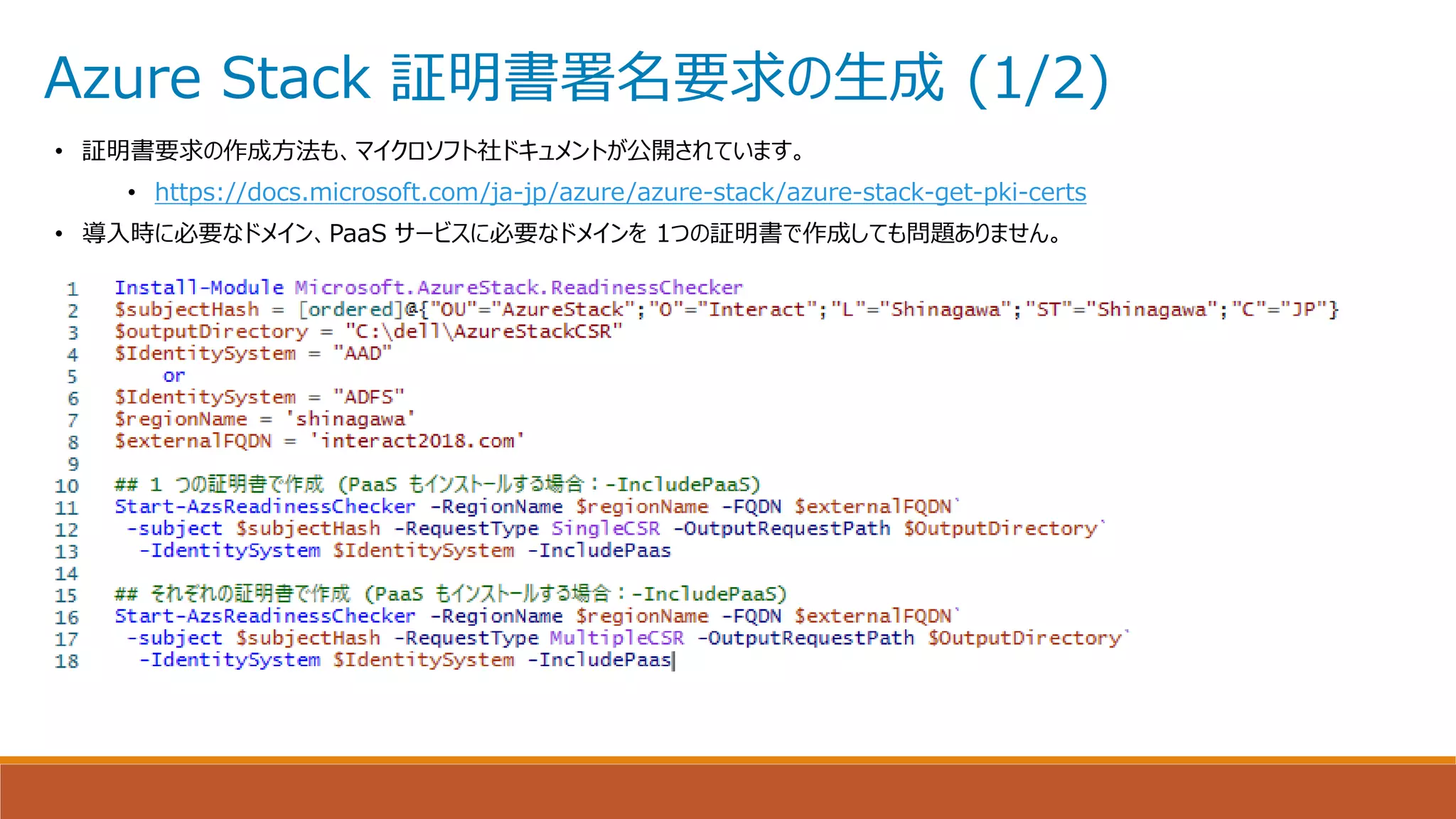 Azure Stack 証明書署名要求の生成 (1/2)
• 証明書要求の作成方法も、マイクロソフト社ドキュメントが公開されています。
• https://docs.microsoft.com/ja-jp/azure/azure-stack/azure-stack-get-pki-certs
• 導入時に必要なドメイン、PaaS サービスに必要なドメインを 1つの証明書で作成しても問題ありません。
 