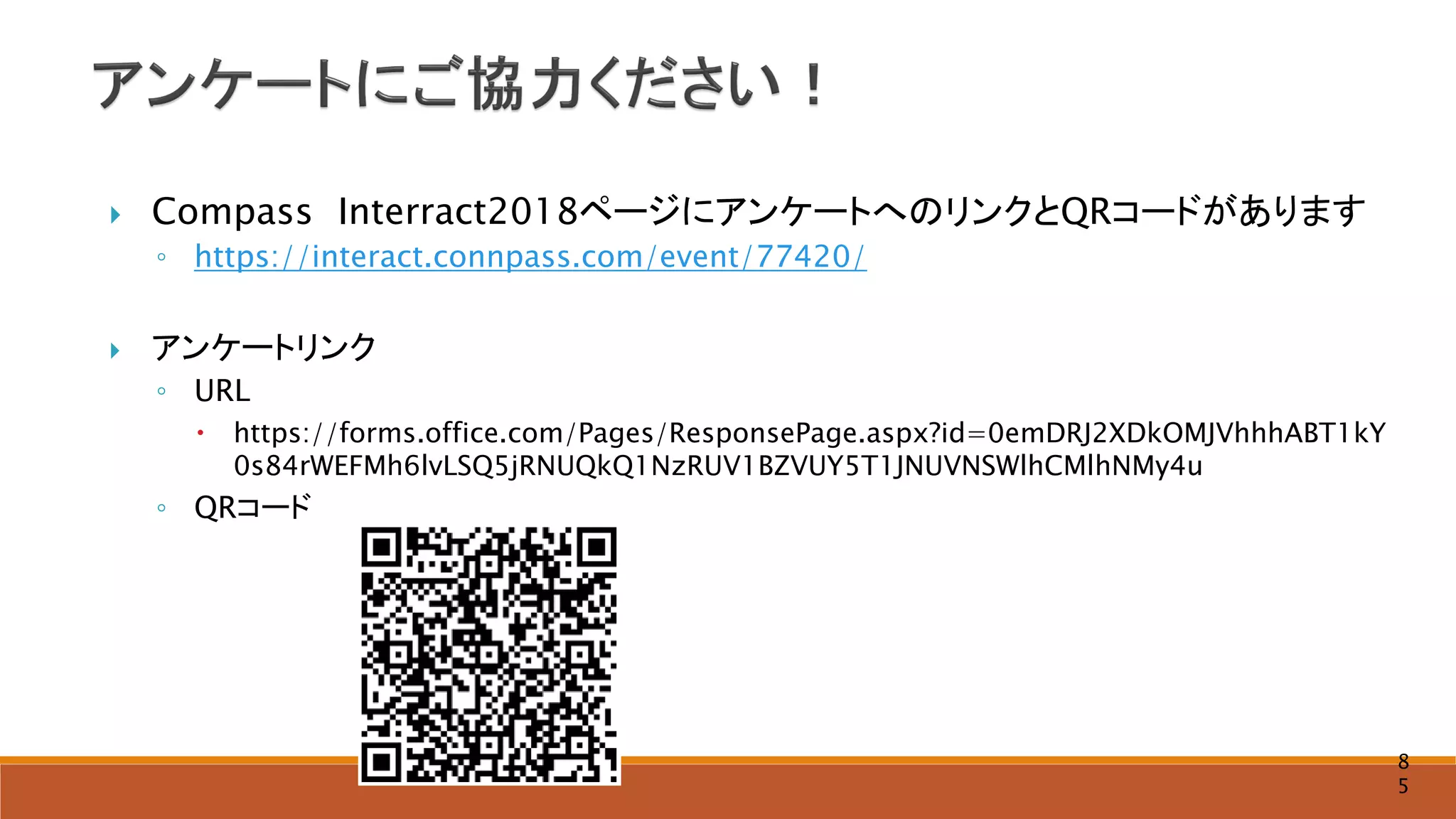  Compass Interract2018ページにアンケートへのリンクとQRコードがあります
◦ https://interact.connpass.com/event/77420/
 アンケートリンク
◦ URL
 https://forms.office.com/Pages/ResponsePage.aspx?id=0emDRJ2XDkOMJVhhhABT1kY
0s84rWEFMh6lvLSQ5jRNUQkQ1NzRUV1BZVUY5T1JNUVNSWlhCMlhNMy4u
◦ QRコード
8
5
 