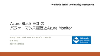 Azure Stack HCI の
パフォーマンス履歴とAzure Monitor
MICROSOFT MVP FOR MICROSOFT AZURE
松本 裕志
2019年12月7日
Windows Server Community Meetup #03
 