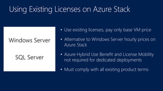 • Use existing licenses, pay only base VM price
• Alternative to Windows Server hourly prices on
Azure Stack
• Azure Hybrid Use Benefit and License Mobility
not required for dedicated deployments
• Must comply with all existing product terms
Windows Server
SQL Server
 