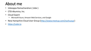 About me
• Udaiappa Ramachandran ( Udai )
• CTO-Akumina, Inc.
• Cloud Expert
• Microsoft Azure, Amazon Web Services, and Google
• New Hampshire Cloud User Group (http://www.meetup.com/nashuaug )
• https://udai.io
 