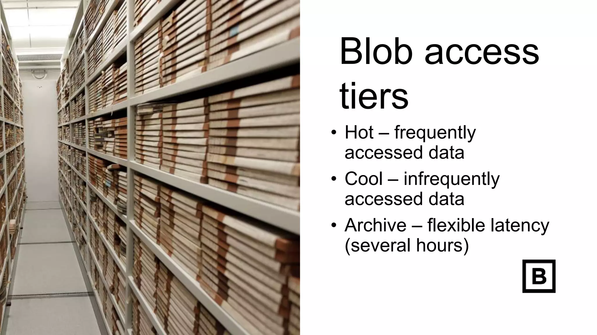 Blob access
tiers
• Hot – frequently
accessed data
• Cool – infrequently
accessed data
• Archive – flexible latency
(several hours)
 