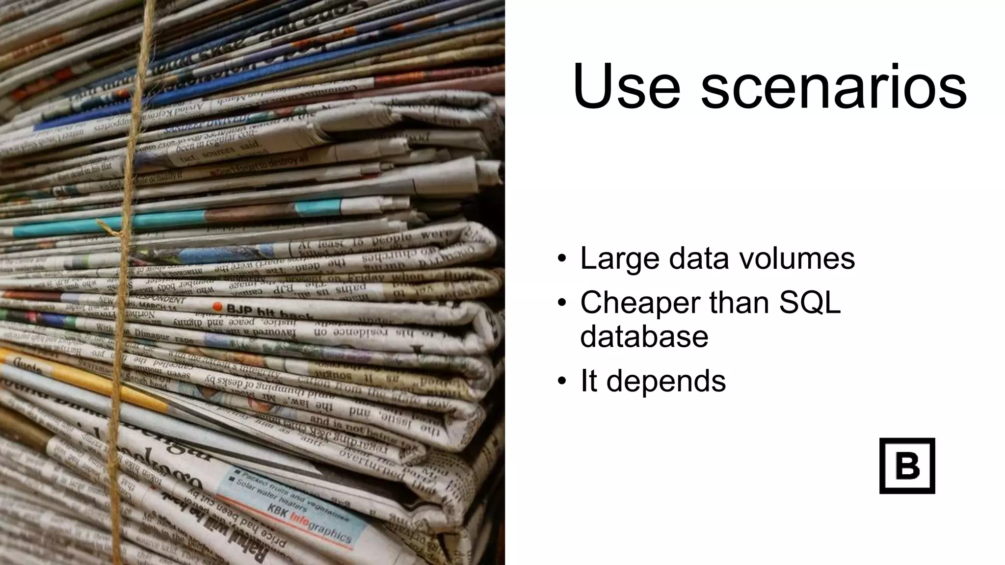 Use scenarios
• Large data volumes
• Cheaper than SQL
database
• It depends
 