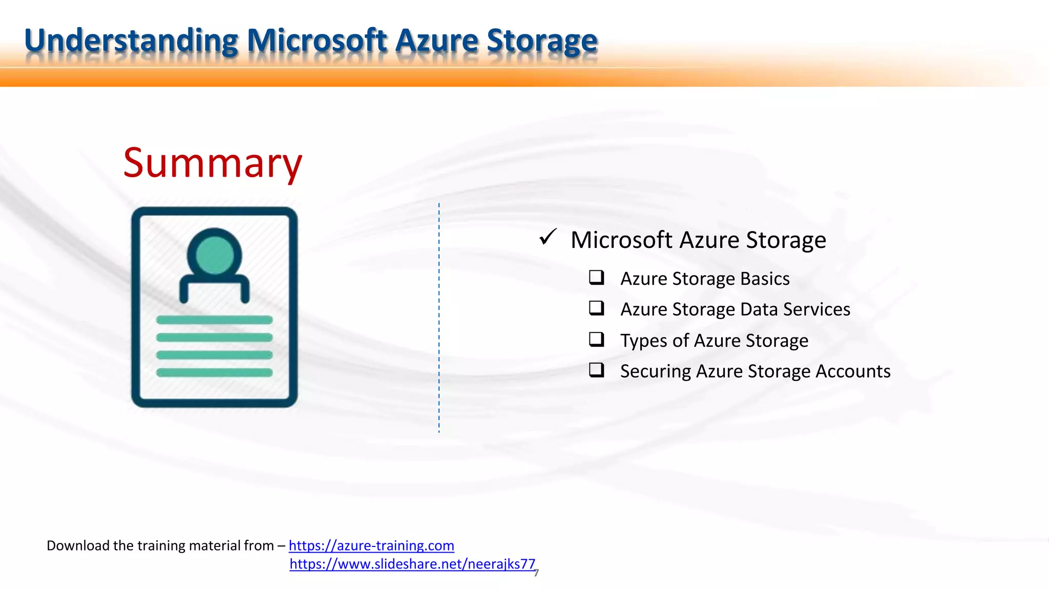 7
Summary
 Microsoft Azure Storage
 Azure Storage Basics
 Azure Storage Data Services
Download the training material from – https://azure-training.com
https://www.slideshare.net/neerajks77
 Types of Azure Storage
 Securing Azure Storage Accounts
Understanding Microsoft Azure Storage
 