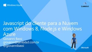 Javascript do cliente para a Nuvem
com Windows 8, Node.js e Windows
Azure
Giovanni Bassi
giovanni@lambda3.com.br
@giovannibassi
 
