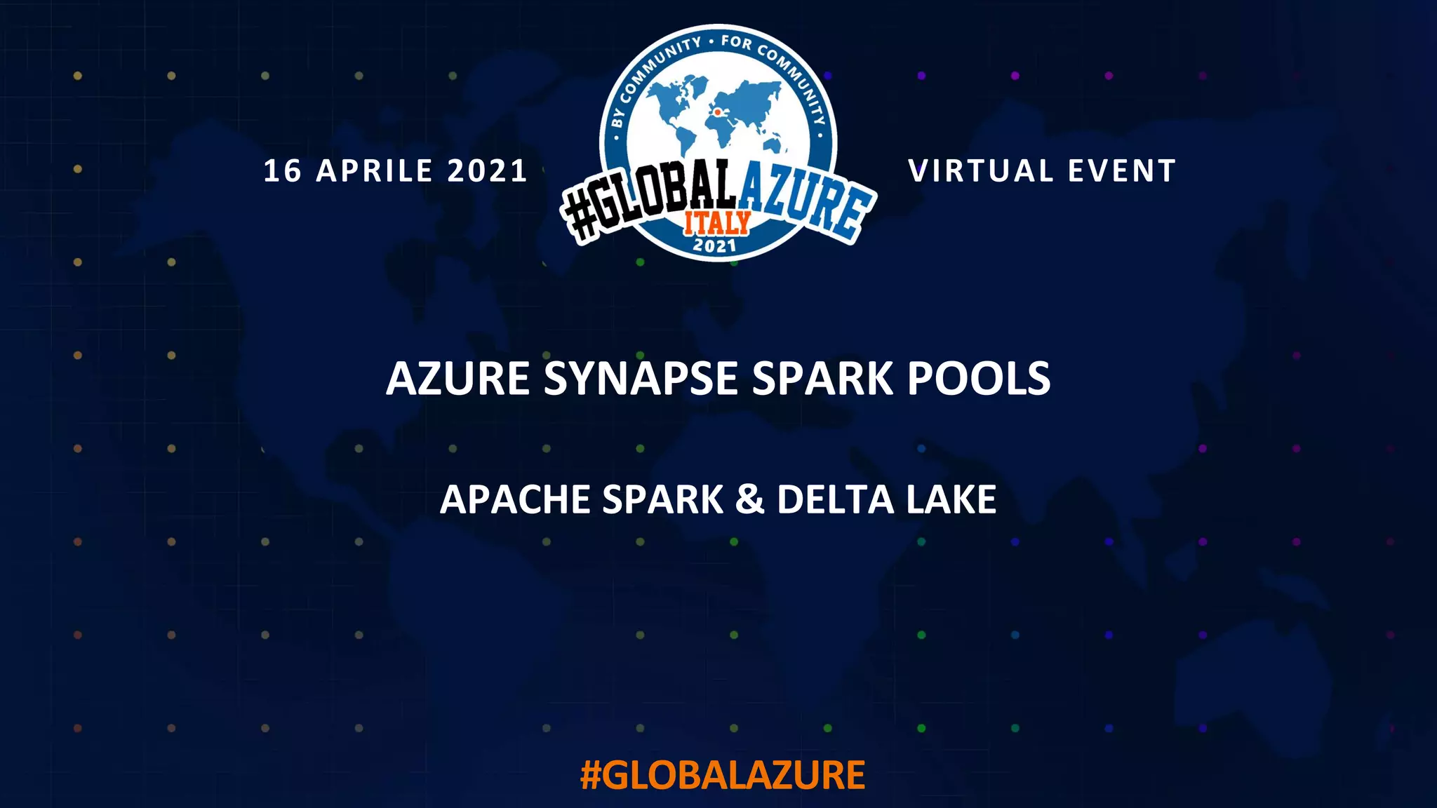 16 APRILE 2021 VIRTUAL EVENT
#GLOBALAZURE
AZURE SYNAPSE SPARK POOLS
APACHE SPARK & DELTA LAKE
 