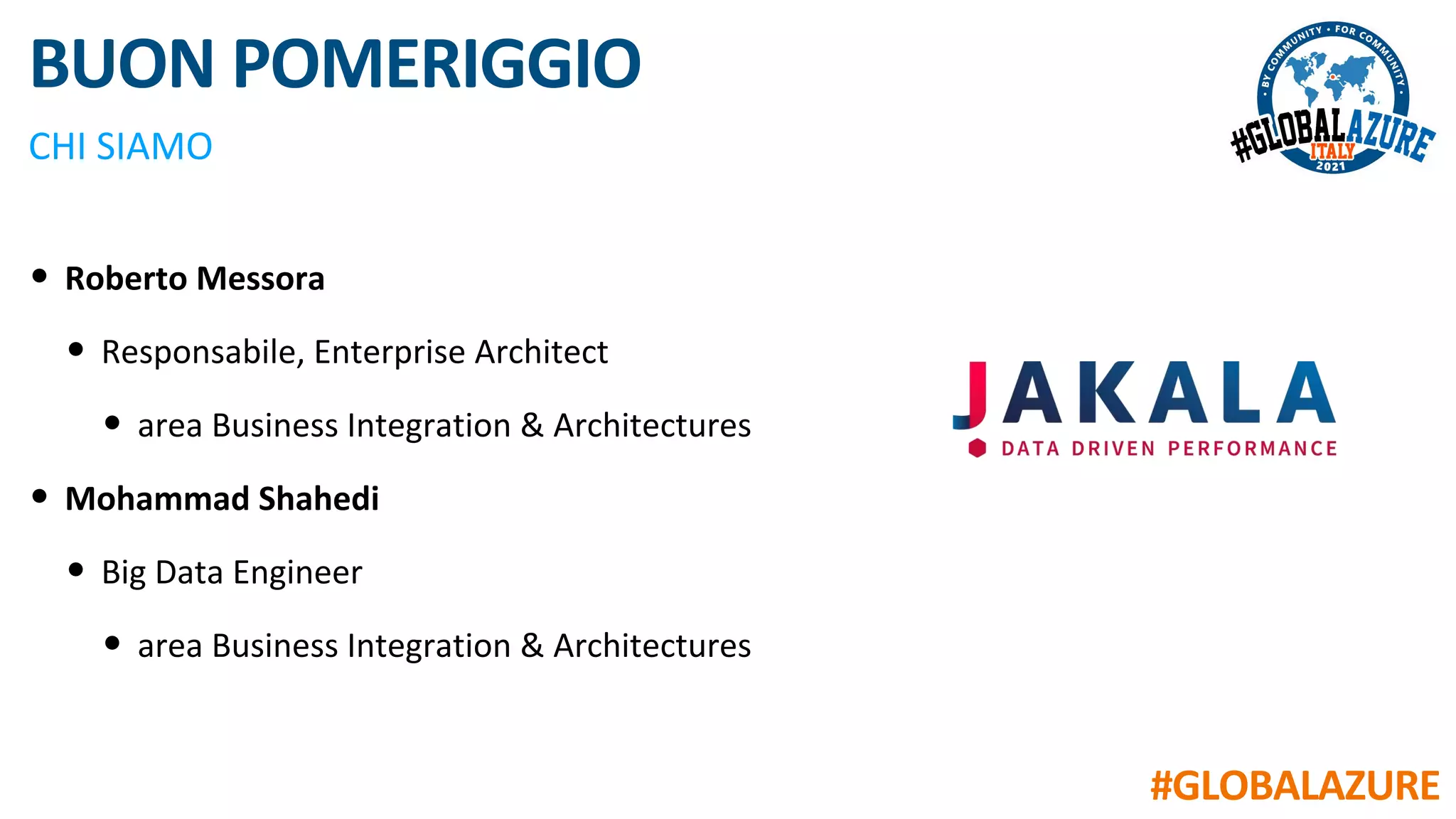 #GLOBALAZURE
BUON POMERIGGIO
• Roberto Messora
• Responsabile, Enterprise Architect
• area Business Integration & Architectures
• Mohammad Shahedi
• Big Data Engineer
• area Business Integration & Architectures
CHI SIAMO
 