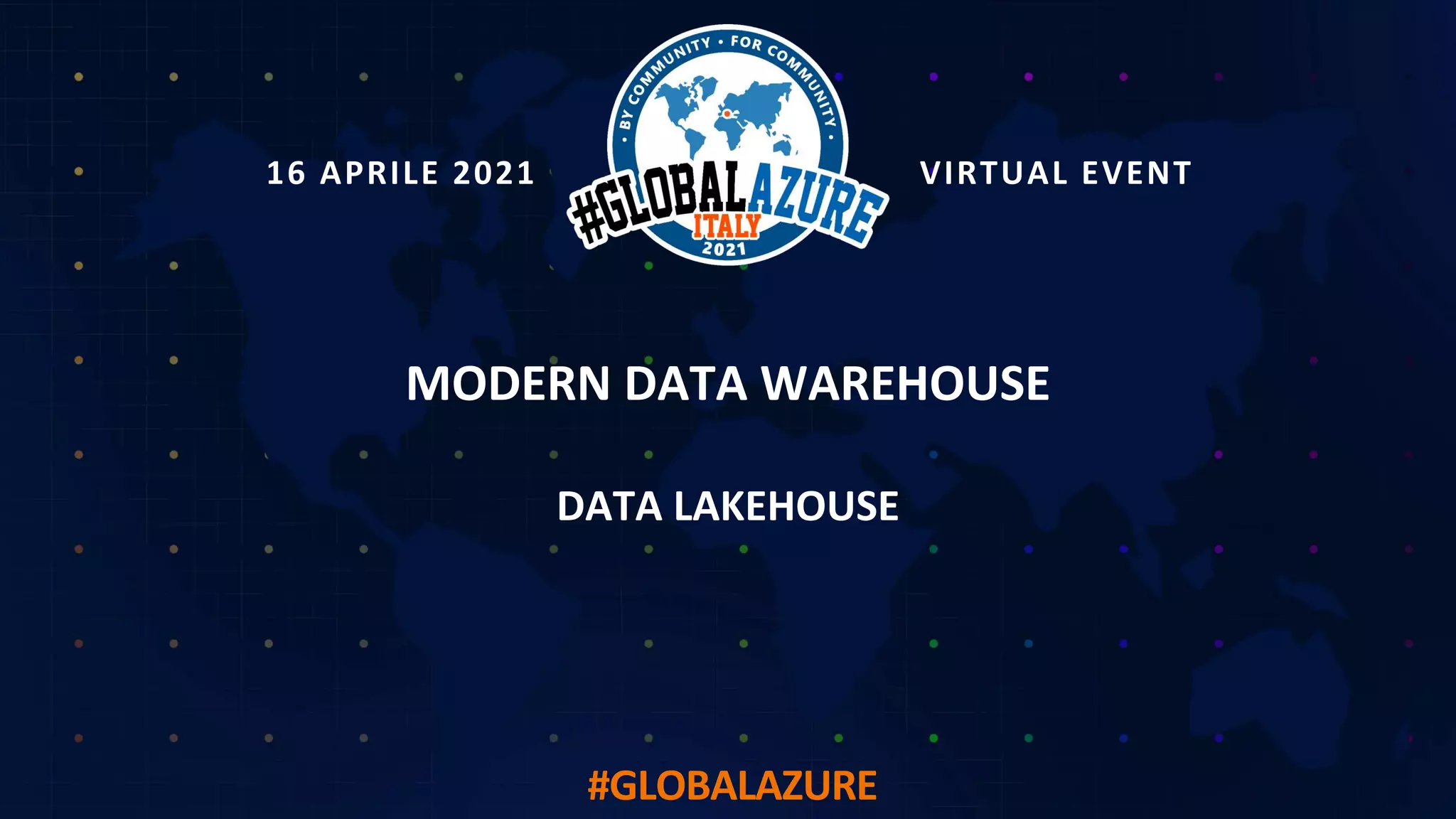 16 APRILE 2021 VIRTUAL EVENT
#GLOBALAZURE
MODERN DATA WAREHOUSE
DATA LAKEHOUSE
 