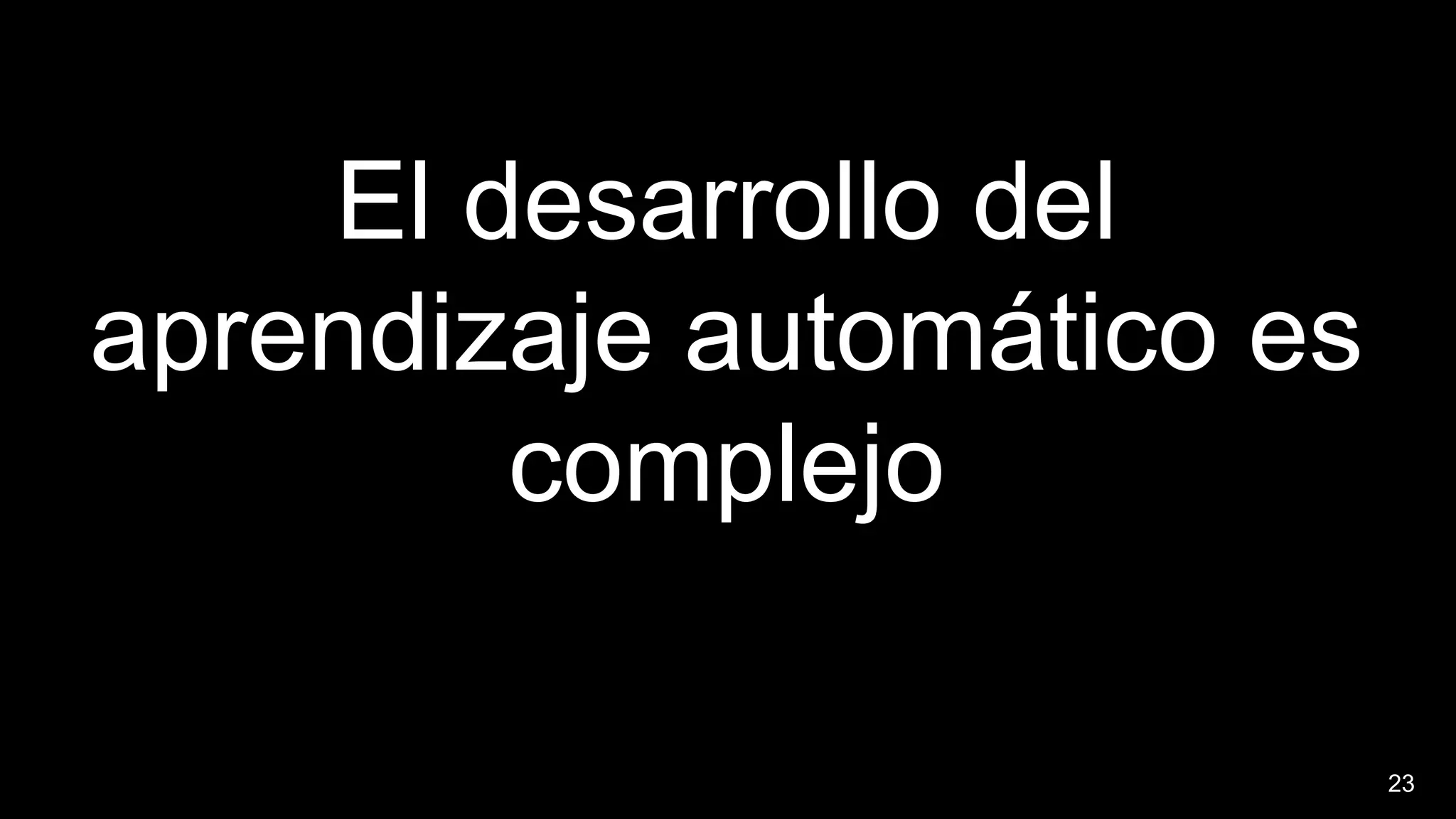 23
El desarrollo del
aprendizaje automático es
complejo
 