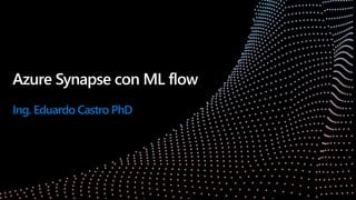 Azure Synapse con ML flow
Ing. Eduardo Castro PhD
 