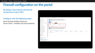 By default, Azure blocks all external
connections to port 1433
Configure with the following steps:
Azure Synapse Analytics Resource:
Server name > Firewalls and virtual networks
Firewall configuration on the portal
 