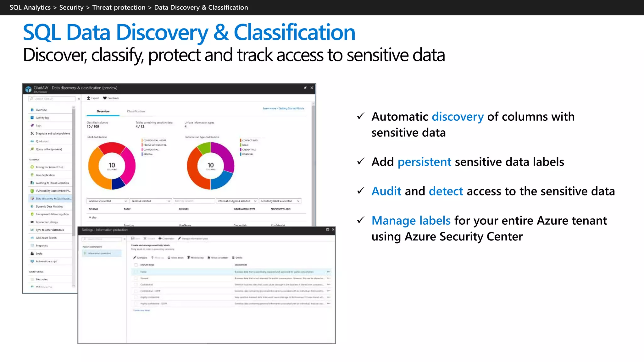  Automatic discovery of columns with
sensitive data
 Add persistent sensitive data labels
 Audit and detect access to the sensitive data
 Manage labels for your entire Azure tenant
using Azure Security Center
SQL Data Discovery & Classification
Discover, classify, protect and track access to sensitive data
 
