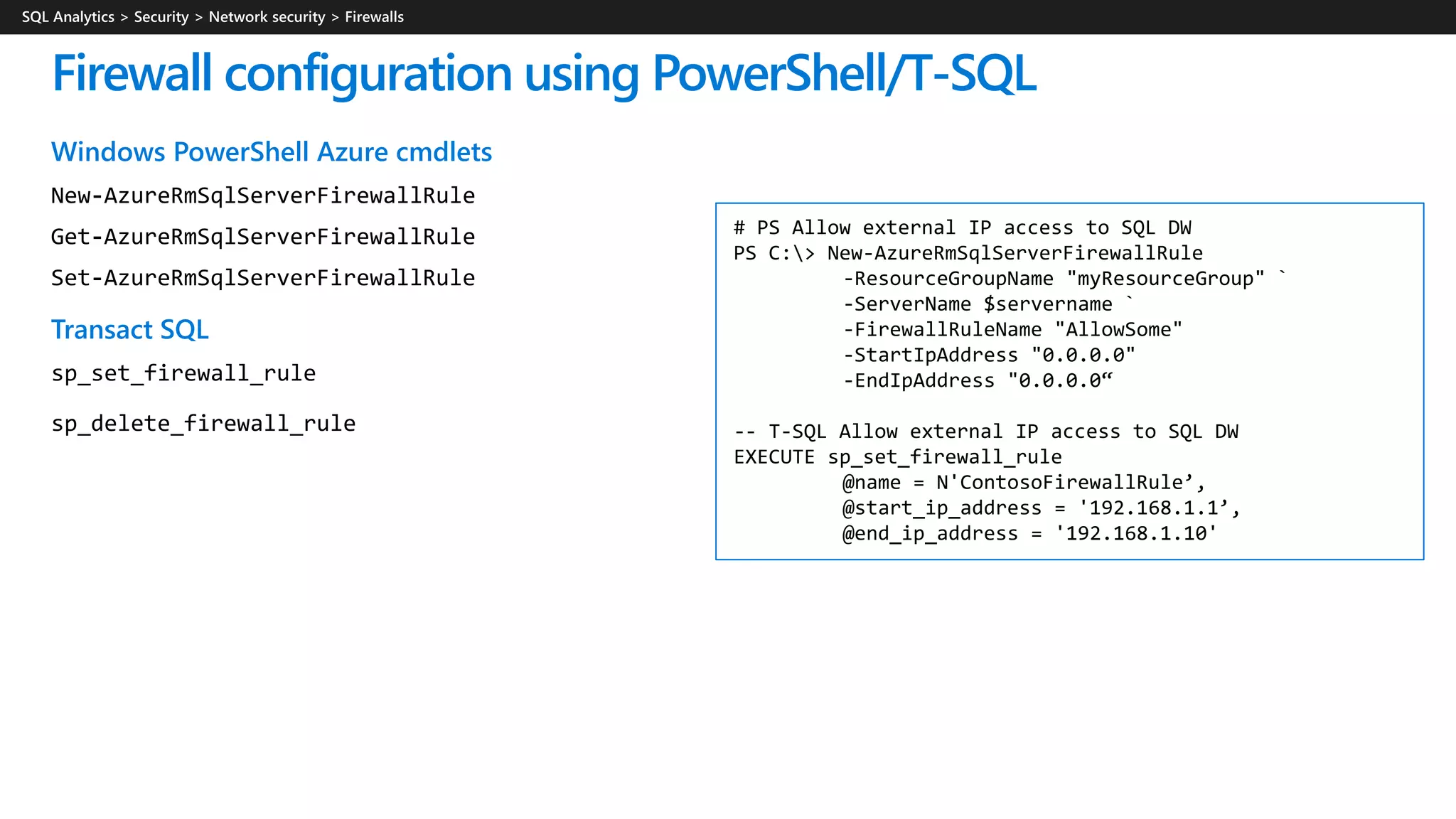 Windows PowerShell Azure cmdlets
Transact SQL
Firewall configuration using PowerShell/T-SQL
# PS Allow external IP access to SQL DW
PS C:> New-AzureRmSqlServerFirewallRule
-ResourceGroupName "myResourceGroup" `
-ServerName $servername `
-FirewallRuleName "AllowSome"
-StartIpAddress "0.0.0.0"
-EndIpAddress "0.0.0.0“
-- T-SQL Allow external IP access to SQL DW
EXECUTE sp_set_firewall_rule
@name = N'ContosoFirewallRule’,
@start_ip_address = '192.168.1.1’,
@end_ip_address = '192.168.1.10'
 