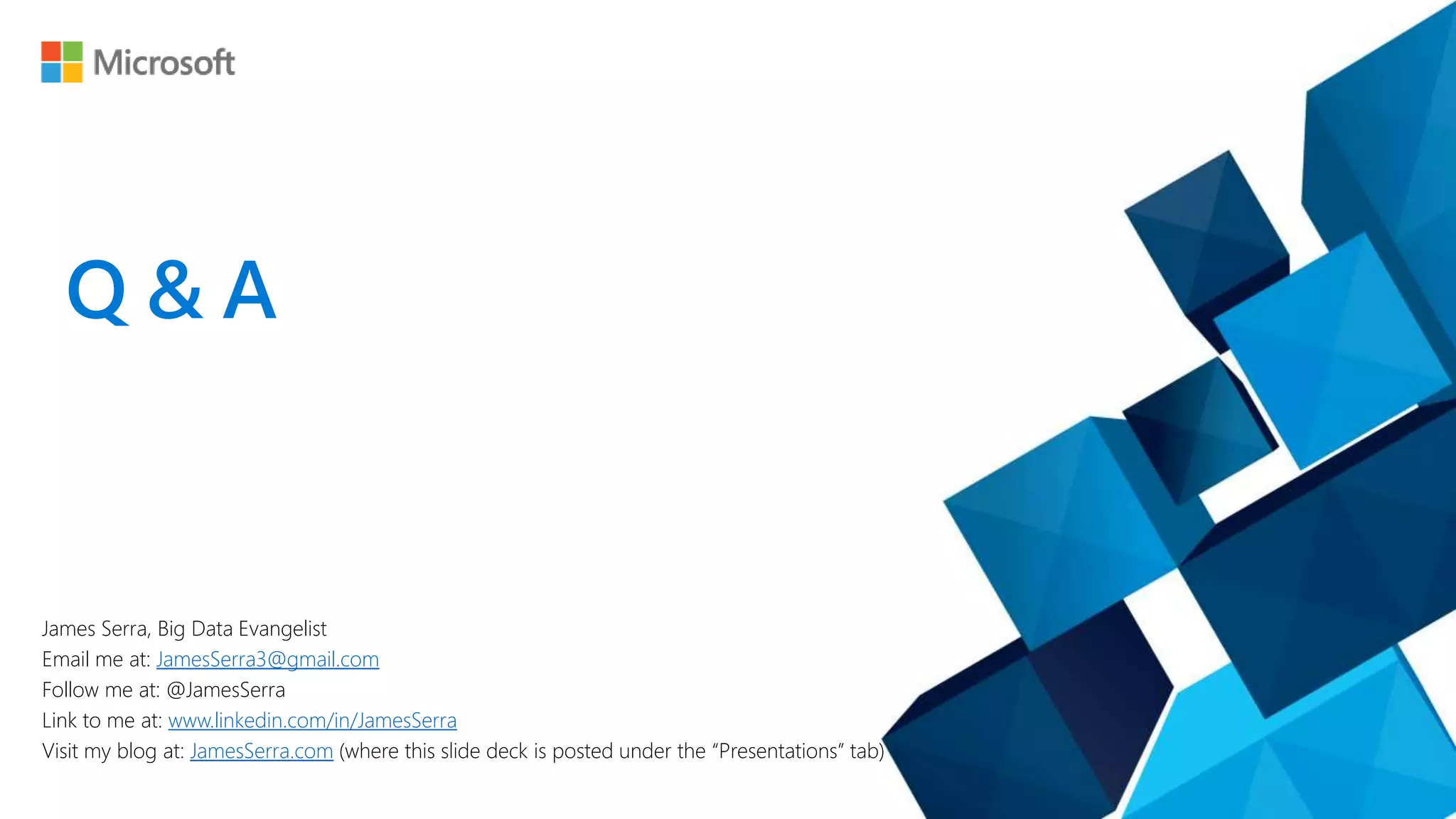 Q & A
James Serra, Big Data Evangelist
Email me at: JamesSerra3@gmail.com
Follow me at: @JamesSerra
Link to me at: www.linkedin.com/in/JamesSerra
Visit my blog at: JamesSerra.com (where this slide deck is posted under the “Presentations” tab)
 