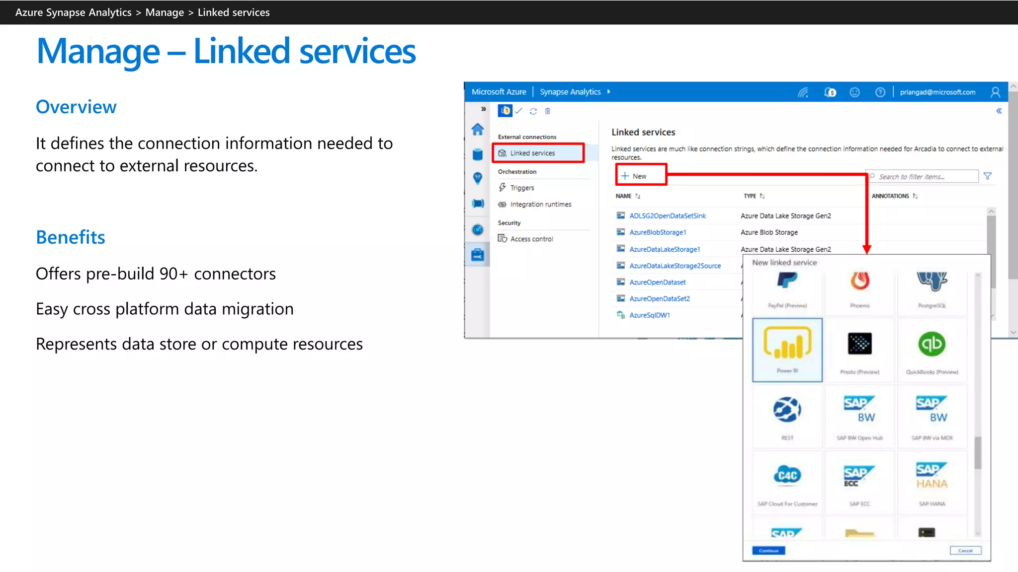 Manage – Linked services
Overview
It defines the connection information needed to
connect to external resources.
Benefits
Offers pre-build 90+ connectors
Easy cross platform data migration
Represents data store or compute resources
 