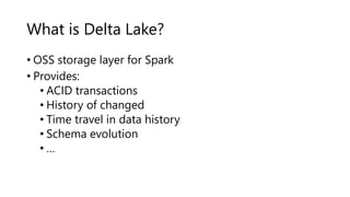 What is Delta Lake?
• OSS storage layer for Spark
• Provides:
• ACID transactions
• History of changed
• Time travel in data history
• Schema evolution
• …
 