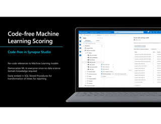 Code-free in Synapse Studio
No-code references to Machine Learning models
Democratize ML to everyone since no data science
domain knowledge required
Easily embed in SQL Stored Procedures for
transformation of Views for reporting
 