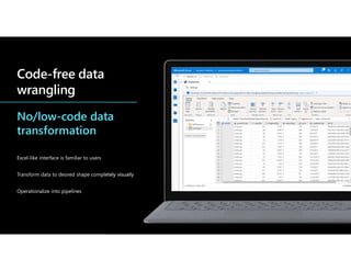 Code-free data
wrangling
No/low-code data
transformation
Excel-like interface is familiar to users
Transform data to desired shape completely visually
Operationalize into pipelines
 