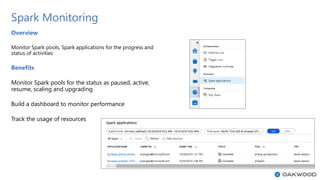 Spark Monitoring
Overview
Monitor Spark pools, Spark applications for the progress and
status of activities
Benefits
Monit...