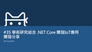 #35 學術研究結合 .NET Core 開發IoT應用
開發分享
Wei-Ting SHIH
 