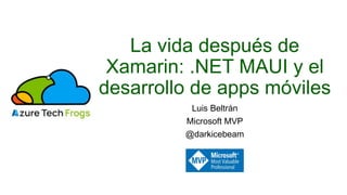 La vida después de
Xamarin: .NET MAUI y el
desarrollo de apps móviles
Luis Beltrán
Microsoft MVP
@darkicebeam
 
