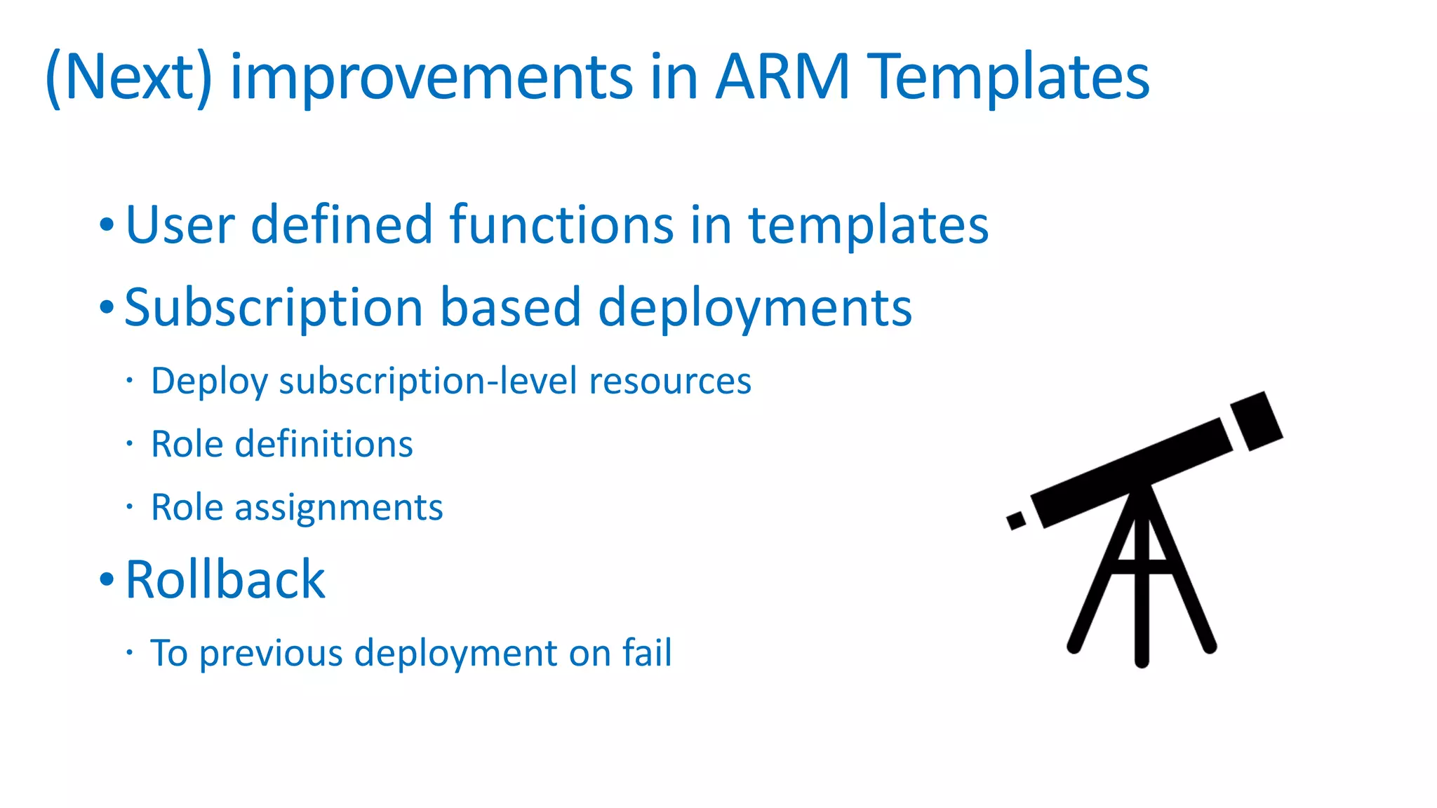 •User defined functions in templates
•Subscription based deployments
 Deploy subscription-level resources
 Role definitions
 Role assignments
•Rollback
 To previous deployment on fail
(Next) improvements in ARM Templates
 